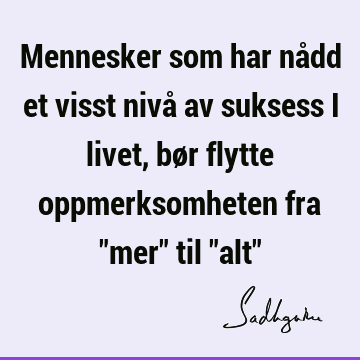 Mennesker som har nådd et visst nivå av suksess i livet, bør flytte oppmerksomheten fra "mer" til "alt"