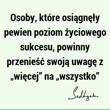 Osoby, które osiągnęły pewien poziom życiowego sukcesu, powinny przenieść swoją uwagę z „więcej” na „wszystko”