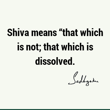 Shiva means “that which is not; that which is