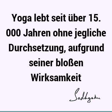 Yoga lebt seit über 15.000 Jahren ohne jegliche Durchsetzung, aufgrund seiner bloßen W