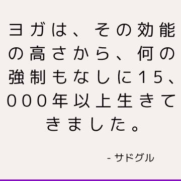 ヨガは、その効能の高さから、何の強制もなしに15、000年以上生きてきました。