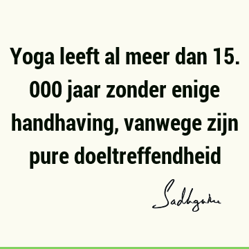 Yoga leeft al meer dan 15.000 jaar zonder enige handhaving, vanwege zijn pure