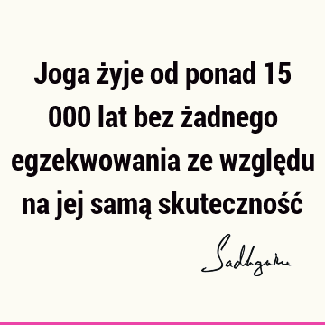 Joga żyje od ponad 15 000 lat bez żadnego egzekwowania ze względu na jej samą skuteczność