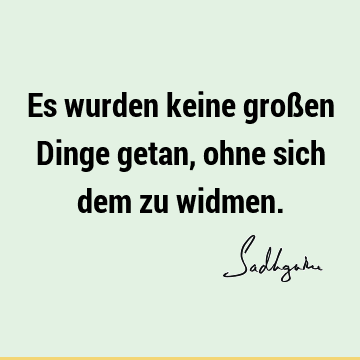 Es wurden keine großen Dinge getan, ohne sich dem zu