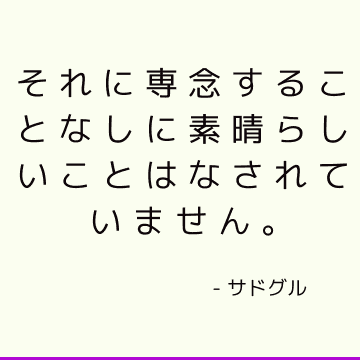 それに専念することなしに素晴らしいことはなされていません。