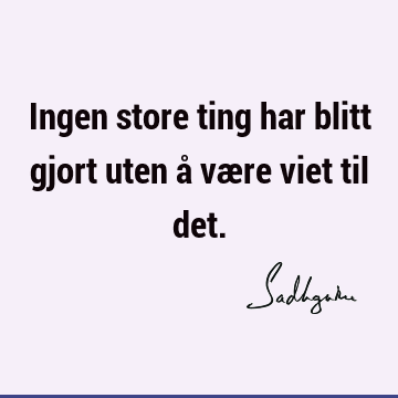 Ingen store ting har blitt gjort uten å være viet til