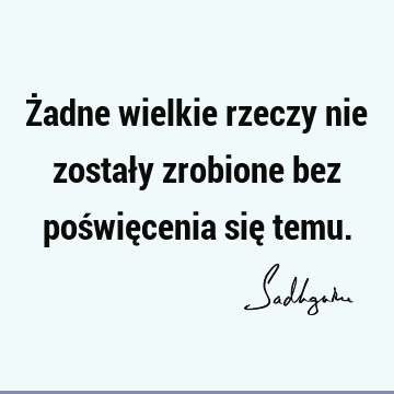 Żadne wielkie rzeczy nie zostały zrobione bez poświęcenia się