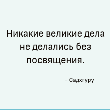 Никакие великие дела не делались без посвящения
