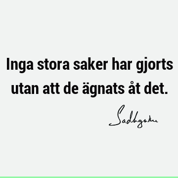 Inga stora saker har gjorts utan att de ägnats åt