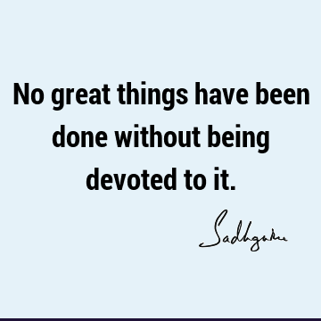 No great things have been done without being devoted to