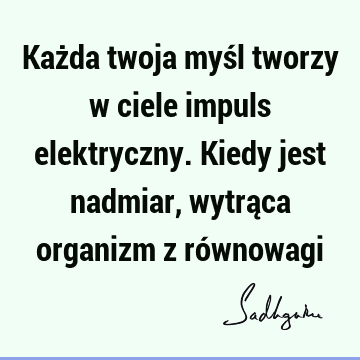 Każda twoja myśl tworzy w ciele impuls elektryczny. Kiedy jest nadmiar, wytrąca organizm z ró