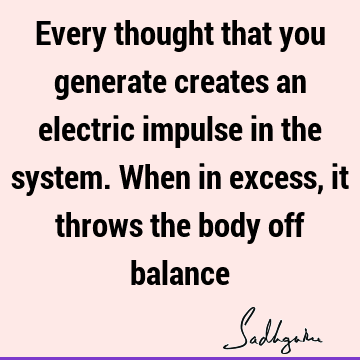 Every thought that you generate creates an electric impulse in the system. When in excess, it throws the body off