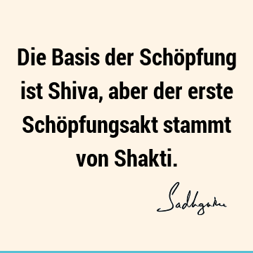 Die Basis der Schöpfung ist Shiva, aber der erste Schöpfungsakt stammt von S