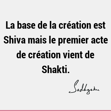 La base de la création est Shiva mais le premier acte de création vient de S