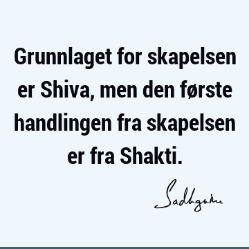 Grunnlaget for skapelsen er Shiva, men den første handlingen fra skapelsen er fra S