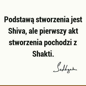 Podstawą stworzenia jest Shiva, ale pierwszy akt stworzenia pochodzi z S