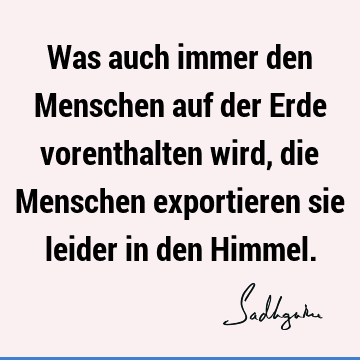 Was auch immer den Menschen auf der Erde vorenthalten wird, die Menschen exportieren sie leider in den H