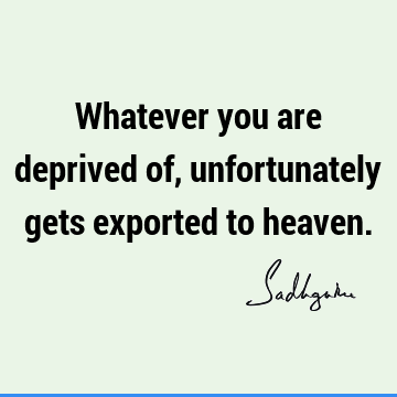 Whatever you are deprived of, unfortunately gets exported to