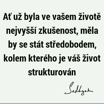 Ať už byla ve vašem životě nejvyšší zkušenost, měla by se stát středobodem, kolem kterého je váš život strukturová