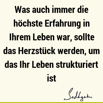 Was auch immer die höchste Erfahrung in Ihrem Leben war, sollte das Herzstück werden, um das Ihr Leben strukturiert