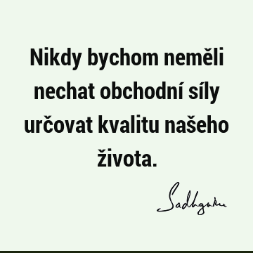 Nikdy bychom neměli nechat obchodní síly určovat kvalitu našeho ž