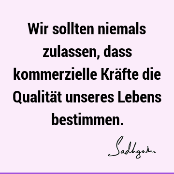 Wir sollten niemals zulassen, dass kommerzielle Kräfte die Qualität unseres Lebens