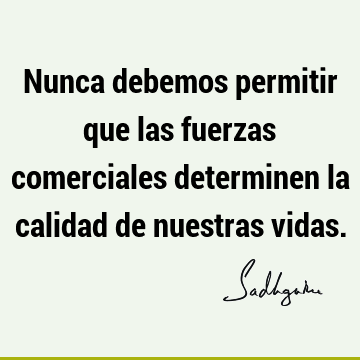 Nunca debemos permitir que las fuerzas comerciales determinen la calidad de nuestras