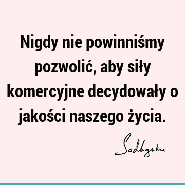 Nigdy nie powinniśmy pozwolić, aby siły komercyjne decydowały o jakości naszego ż