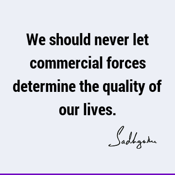 We should never let commercial forces determine the quality of our