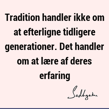 Tradition handler ikke om at efterligne tidligere generationer. Det handler om at lære af deres