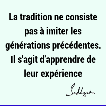 La tradition ne consiste pas à imiter les générations précédentes. Il s
