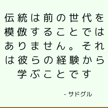 伝統は前の世代を模倣することではありません。 それは彼らの経験から学ぶことです