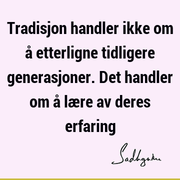 Tradisjon handler ikke om å etterligne tidligere generasjoner. Det handler om å lære av deres