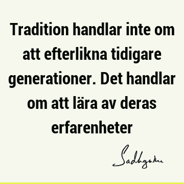 Tradition handlar inte om att efterlikna tidigare generationer. Det handlar om att lära av deras