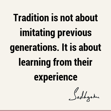 Tradition is not about imitating previous generations. It is about learning from their