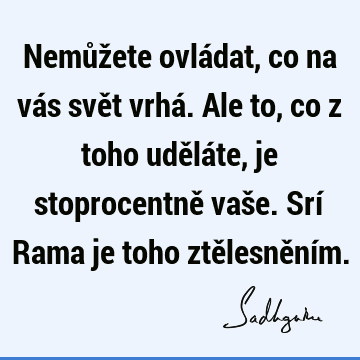 Nemůžete ovládat, co na vás svět vrhá. Ale to, co z toho uděláte, je stoprocentně vaše. Srí Rama je toho ztělesnění