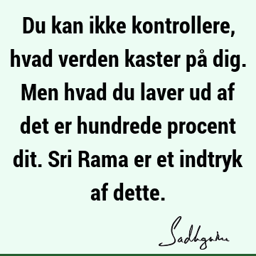 Du kan ikke kontrollere, hvad verden kaster på dig. Men hvad du laver ud af det er hundrede procent dit. Sri Rama er et indtryk af