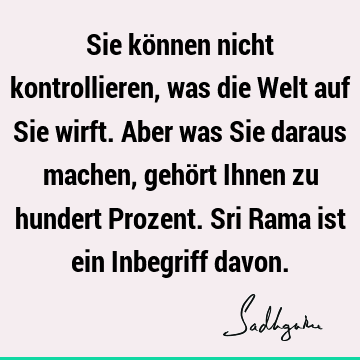 Sie können nicht kontrollieren, was die Welt auf Sie wirft. Aber was Sie daraus machen, gehört Ihnen zu hundert Prozent. Sri Rama ist ein Inbegriff