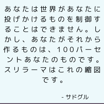 あなたは世界があなたに投げかけるものを制御することはできません。 しかし、あなたがそれから作るものは、100パーセントあなたのものです。 スリラーマはこれの縮図です。