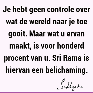 Je hebt geen controle over wat de wereld naar je toe gooit. Maar wat u ervan maakt, is voor honderd procent van u. Sri Rama is hiervan een