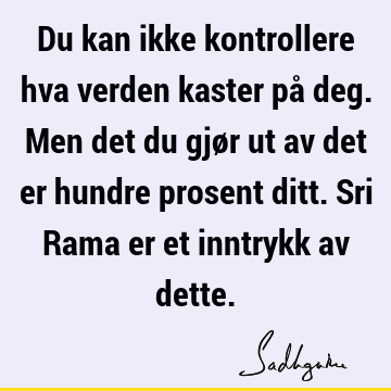 Du kan ikke kontrollere hva verden kaster på deg. Men det du gjør ut av det er hundre prosent ditt. Sri Rama er et inntrykk av