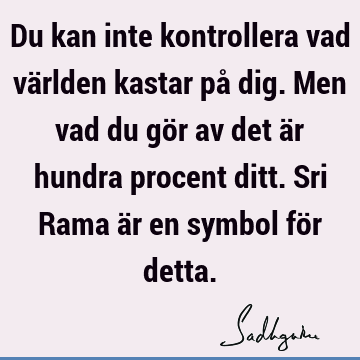 Du kan inte kontrollera vad världen kastar på dig. Men vad du gör av det är hundra procent ditt. Sri Rama är en symbol för