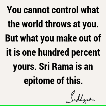 You cannot control what the world throws at you. But what you make out of it is one hundred percent yours. Sri Rama is an epitome of