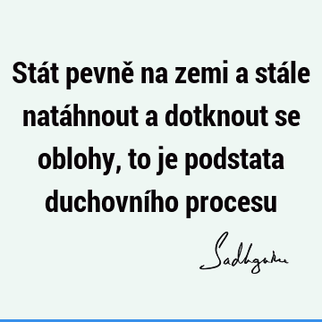 Stát pevně na zemi a stále natáhnout a dotknout se oblohy, to je podstata duchovního