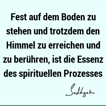 Fest auf dem Boden zu stehen und trotzdem den Himmel zu erreichen und zu berühren, ist die Essenz des spirituellen P