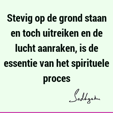 Stevig op de grond staan en toch uitreiken en de lucht aanraken, is de essentie van het spirituele