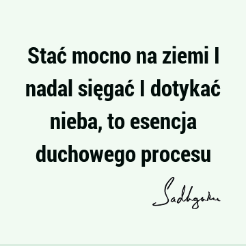 Stać mocno na ziemi i nadal sięgać i dotykać nieba, to esencja duchowego