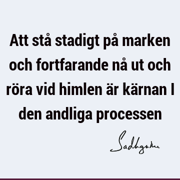 Att stå stadigt på marken och fortfarande nå ut och röra vid himlen är kärnan i den andliga