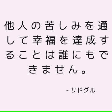 他人の苦しみを通して幸福を達成することは誰にもできません。