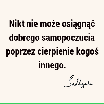 Nikt nie może osiągnąć dobrego samopoczucia poprzez cierpienie kogoś